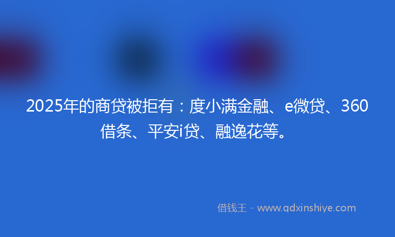 2025年的商贷被拒有：度小满金融、e微贷、360借条、平安i贷、融逸花等。