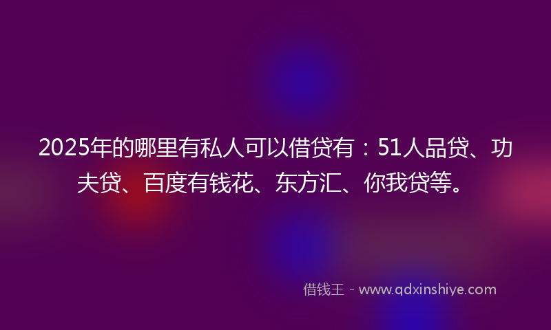 2025年的哪里有私人可以借贷有：51人品贷、功夫贷、百度有钱花、东方汇、你我贷等。