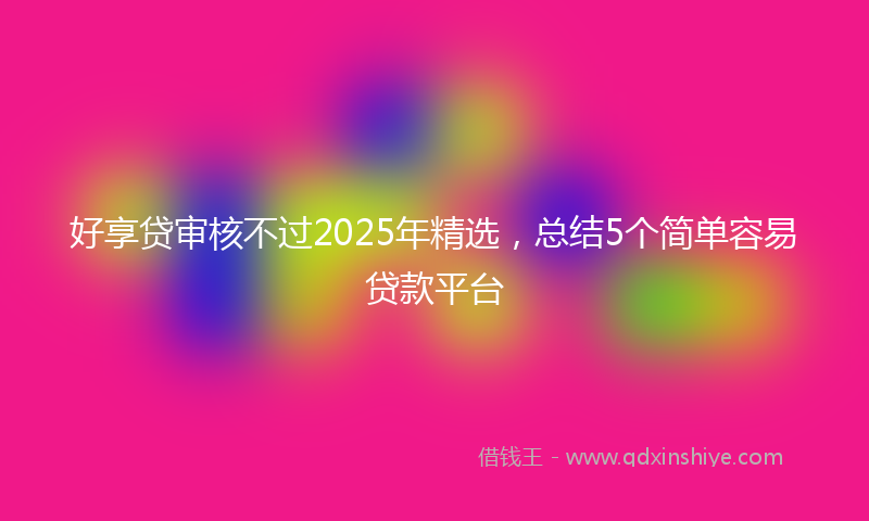 好享贷审核不过2025年精选，总结5个简单容易贷款平台