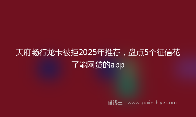 天府畅行龙卡被拒2025年推荐，盘点5个征信花了能网贷的app
