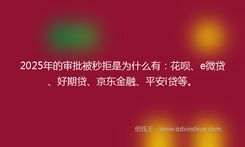 2025年的审批被秒拒是为什么有：花呗、e微贷、好期贷、京东金融、平安i贷等。