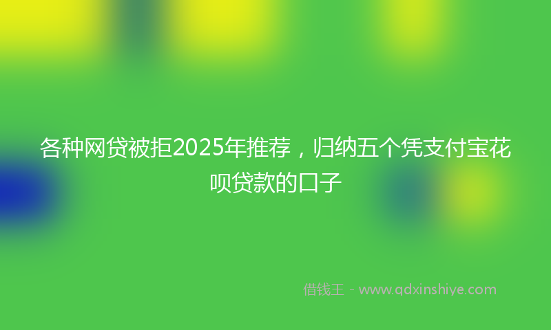 各种网贷被拒2025年推荐，归纳五个凭支付宝花呗贷款的口子