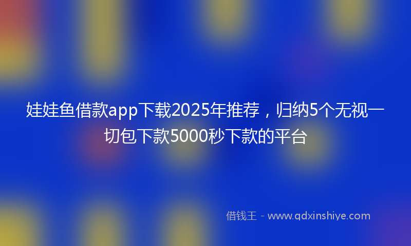 娃娃鱼借款app下载2025年推荐，归纳5个无视一切包下款5000秒下款的平台