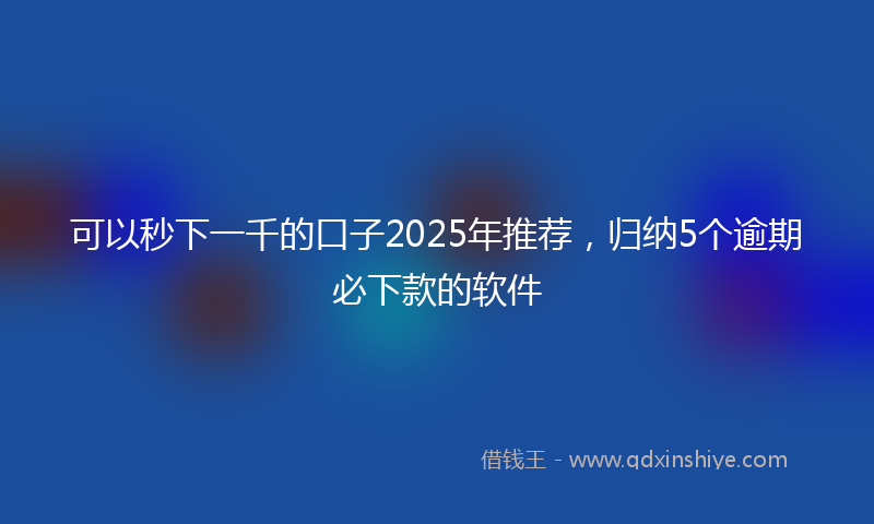 可以秒下一千的口子2025年推荐，归纳5个逾期必下款的软件