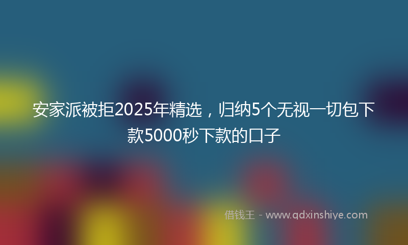 安家派被拒2025年精选，归纳5个无视一切包下款5000秒下款的口子