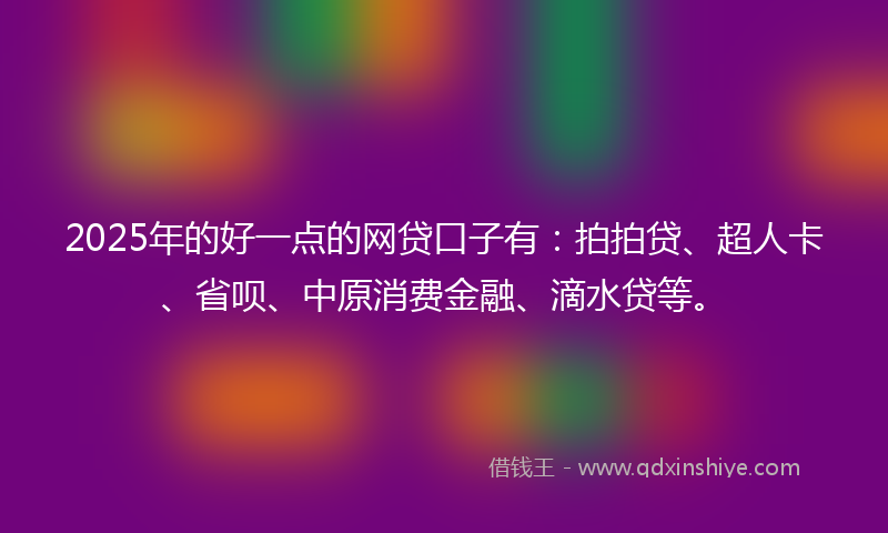2025年的好一点的网贷口子有：拍拍贷、超人卡、省呗、中原消费金融、滴水贷等。