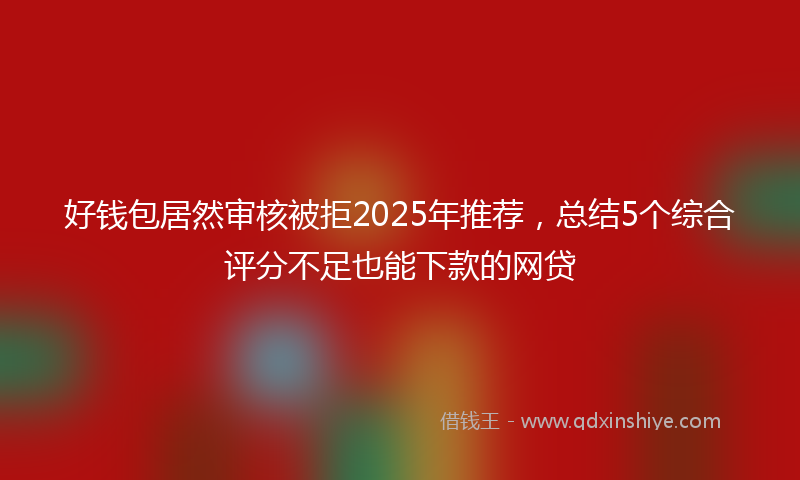 好钱包居然审核被拒2025年推荐，总结5个综合评分不足也能下款的网贷