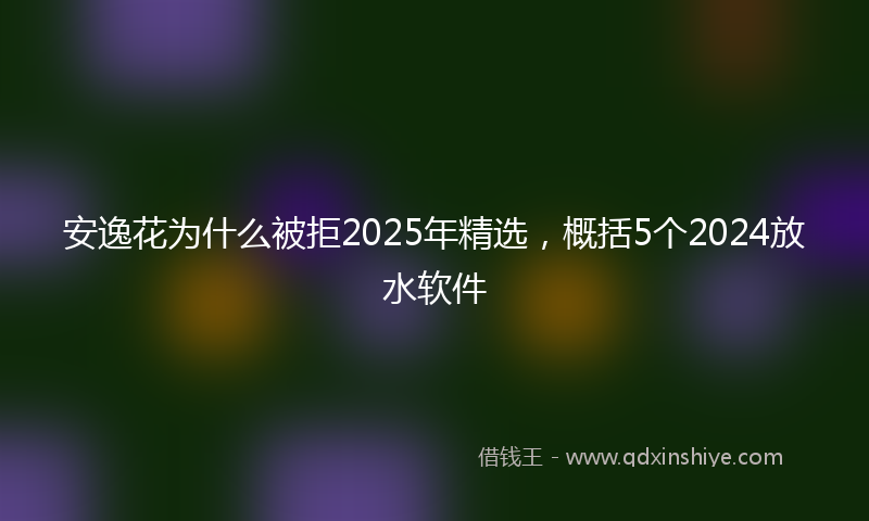 安逸花为什么被拒2025年精选，概括5个2024放水软件