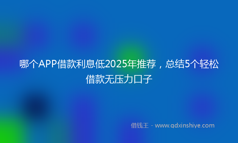 哪个APP借款利息低2025年推荐，总结5个轻松借款无压力口子