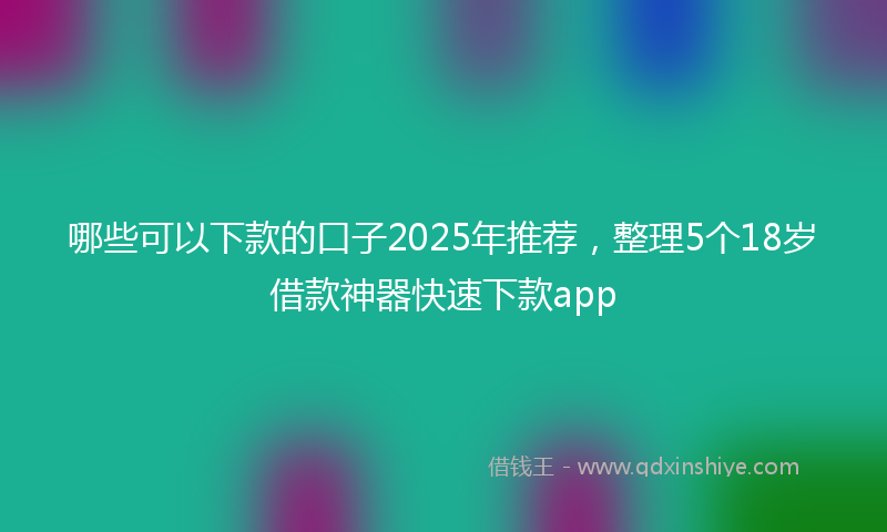 哪些可以下款的口子2025年推荐，整理5个18岁借款神器快速下款app