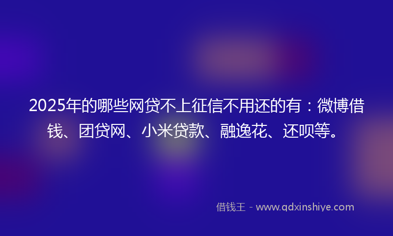 2025年的哪些网贷不上征信不用还的有：微博借钱、团贷网、小米贷款、融逸花、还呗等。
