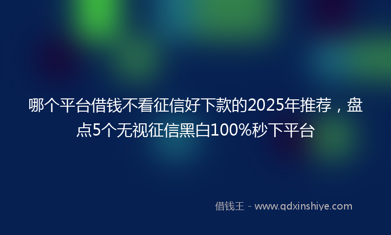 哪个平台借钱不看征信好下款的2025年推荐，盘点5个无视征信黑白100%秒下平台