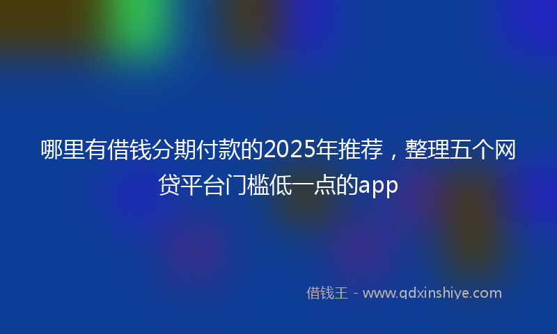 哪里有借钱分期付款的2025年推荐，整理五个网贷平台门槛低一点的app