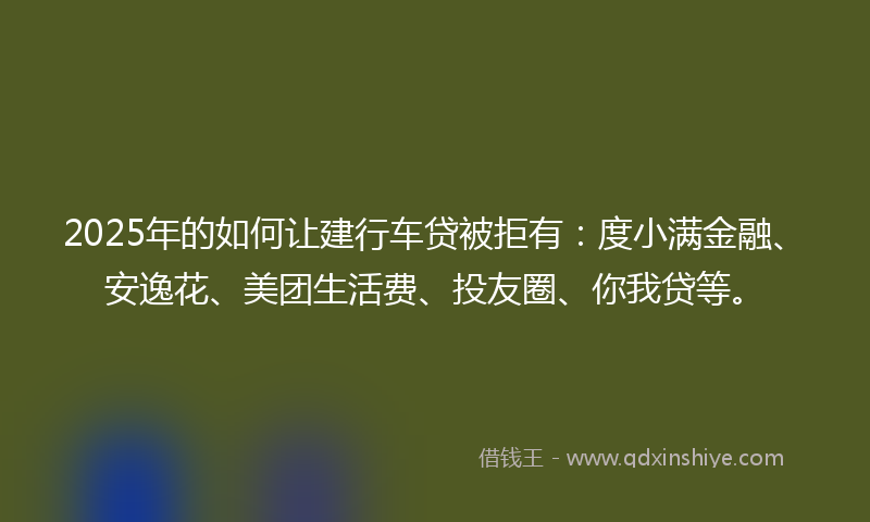 2025年的如何让建行车贷被拒有：度小满金融、安逸花、美团生活费、投友圈、你我贷等。
