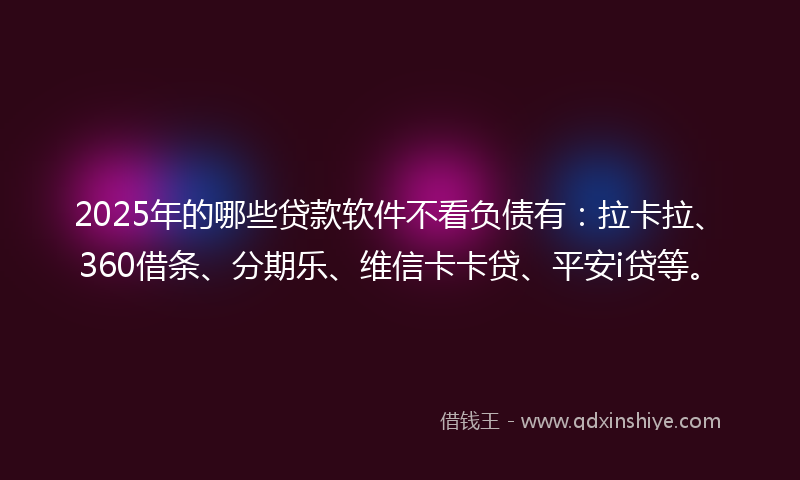 2025年的哪些贷款软件不看负债有：拉卡拉、360借条、分期乐、维信卡卡贷、平安i贷等。
