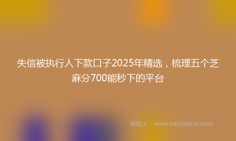 失信被执行人下款口子2025年精选，梳理五个芝麻分700能秒下的平台