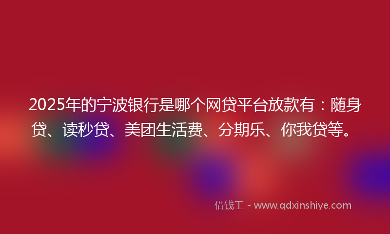 2025年的宁波银行是哪个网贷平台放款有：随身贷、读秒贷、美团生活费、分期乐、你我贷等。