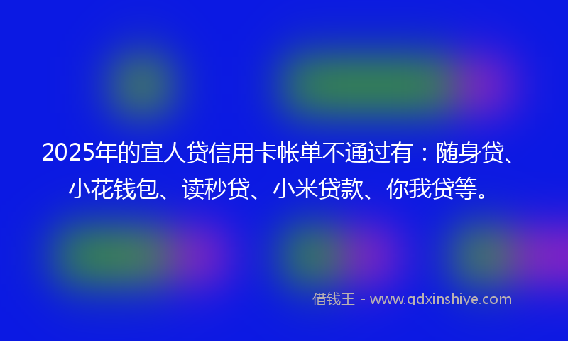2025年的宜人贷信用卡帐单不通过有：随身贷、小花钱包、读秒贷、小米贷款、你我贷等。