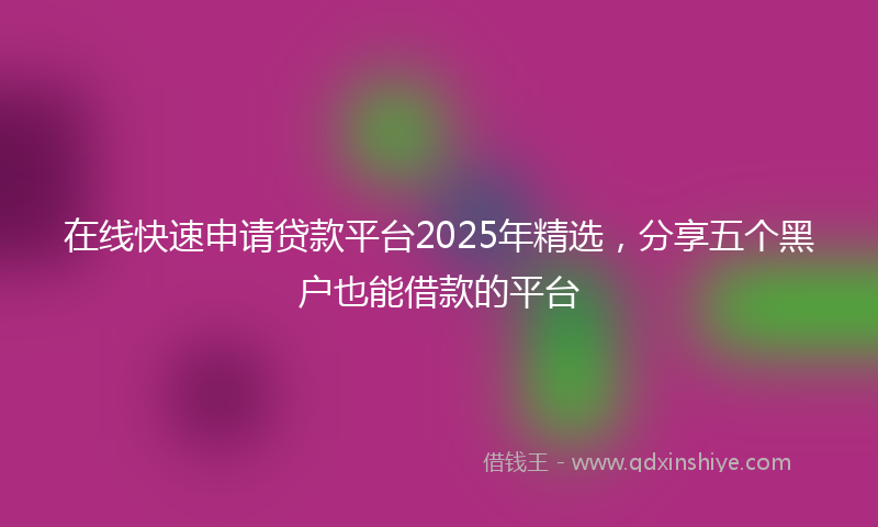在线快速申请贷款平台2025年精选，分享五个黑户也能借款的平台