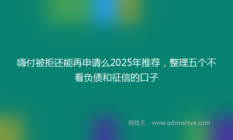 嗨付被拒还能再申请么2025年推荐，整理五个不看负债和征信的口子