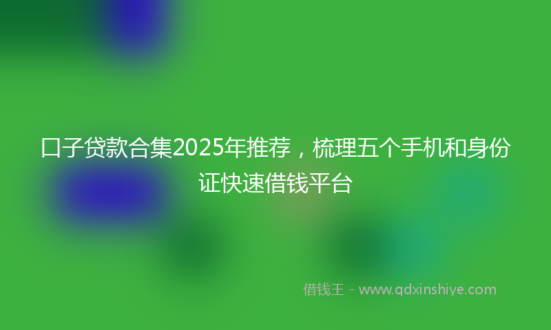 口子贷款合集2025年推荐，梳理五个手机和身份证快速借钱平台