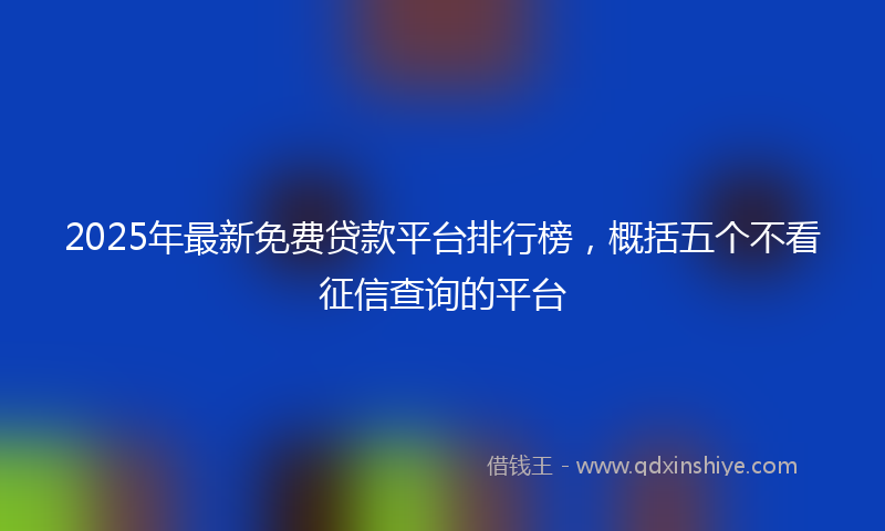 2025年最新免费贷款平台排行榜，概括五个不看征信查询的平台