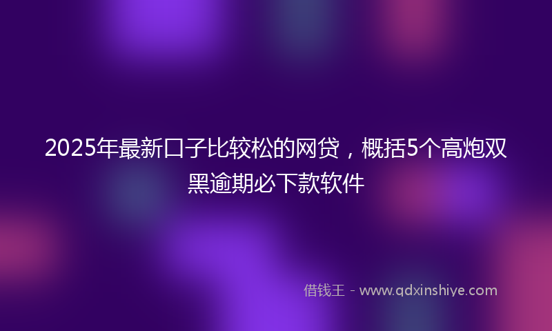 2025年最新口子比较松的网贷，概括5个高炮双黑逾期必下款软件