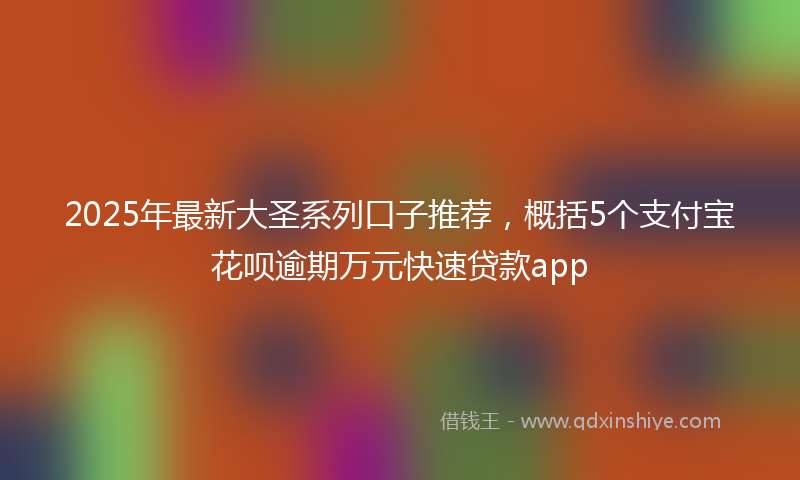 2025年最新大圣系列口子推荐，概括5个支付宝花呗逾期万元快速贷款app