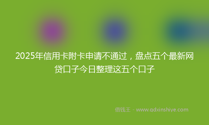 2025年信用卡附卡申请不通过，盘点五个最新网贷口子今日整理这五个口子