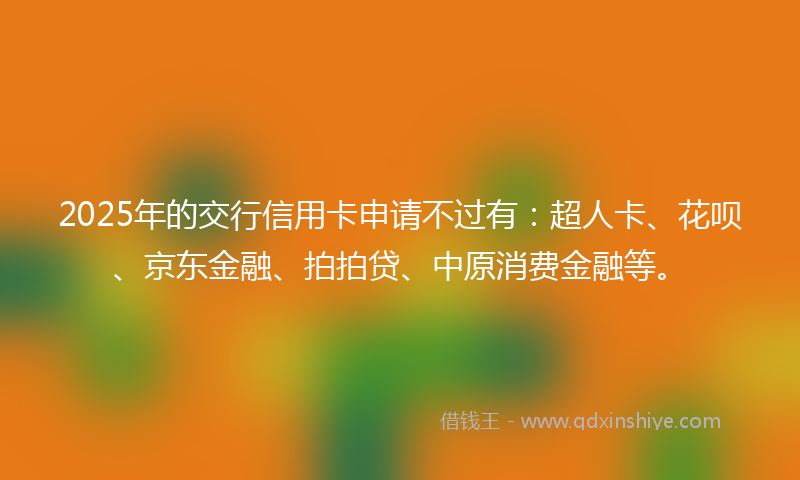2025年的交行信用卡申请不过有:超人卡、花呗、京东金融、拍拍贷、中原消费金融等。
