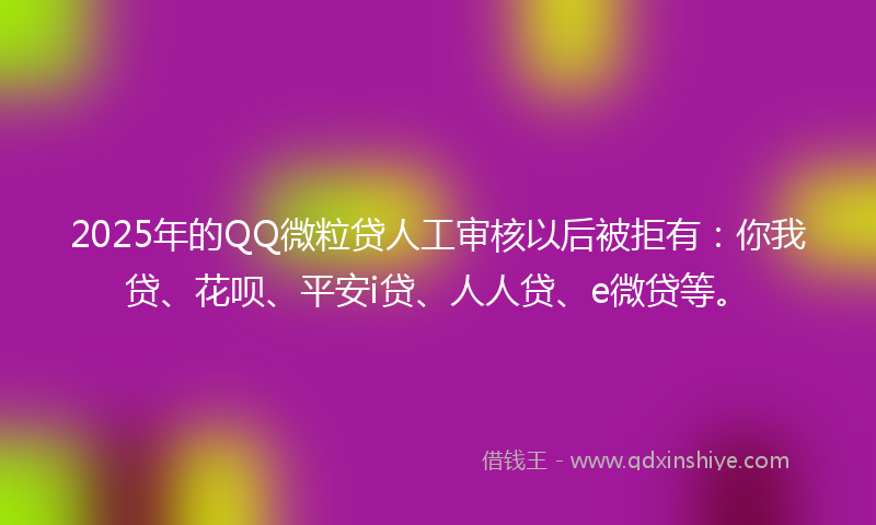 2025年的QQ微粒贷人工审核以后被拒有：你我贷、花呗、平安i贷、人人贷、e微贷等。