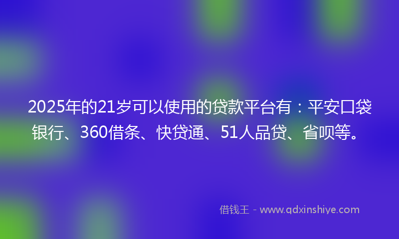 2025年的21岁可以使用的贷款平台有：平安口袋银行、360借条、快贷通、51人品贷、省呗等。