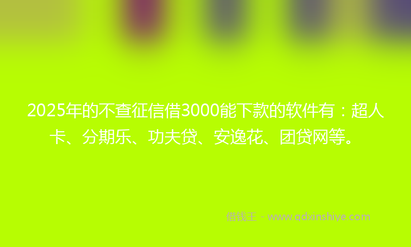 2025年的不查征信借3000能下款的软件有：超人卡、分期乐、功夫贷、安逸花、团贷网等。