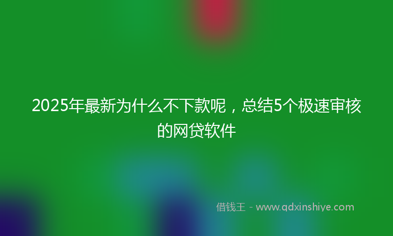 2025年最新为什么不下款呢，总结5个极速审核的网贷软件
