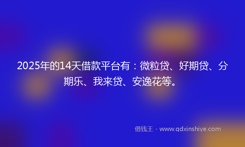 2025年的14天借款平台有：微粒贷、好期贷、分期乐、我来贷、安逸花等。