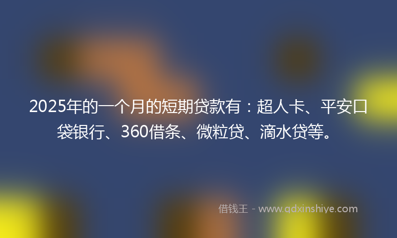 2025年的一个月的短期贷款有：超人卡、平安口袋银行、360借条、微粒贷、滴水贷等。