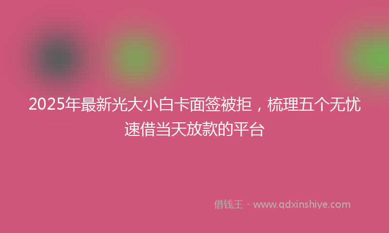 2025年最新光大小白卡面签被拒，梳理五个无忧速借当天放款的平台