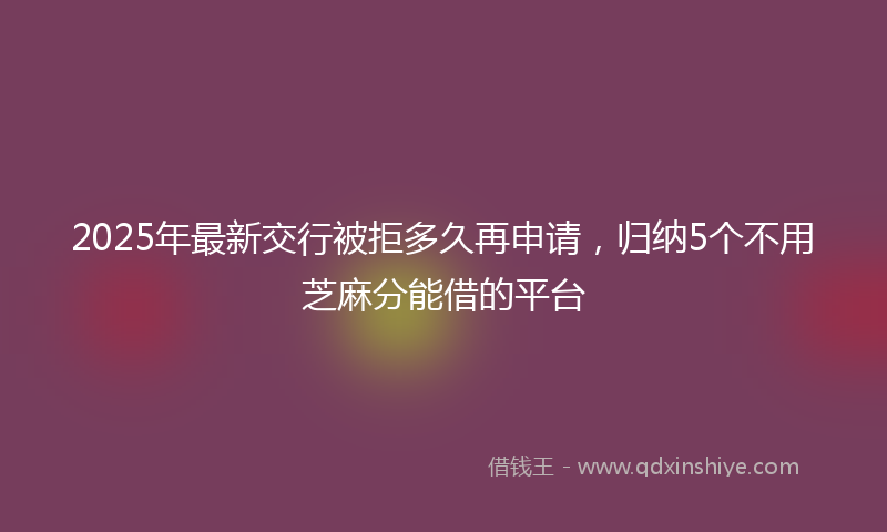2025年最新交行被拒多久再申请，归纳5个不用芝麻分能借的平台