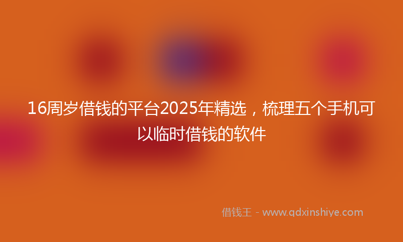 16周岁借钱的平台2025年精选，梳理五个手机可以临时借钱的软件
