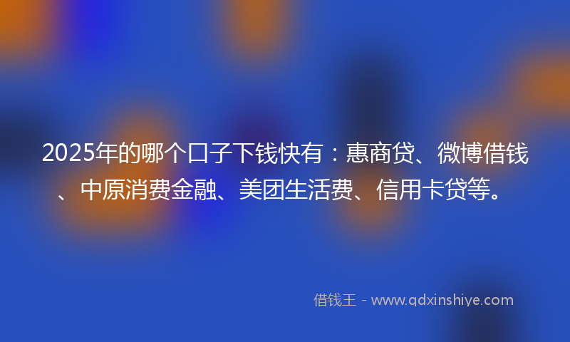 2025年的哪个口子下钱快有：惠商贷、微博借钱、中原消费金融、美团生活费、信用卡贷等。