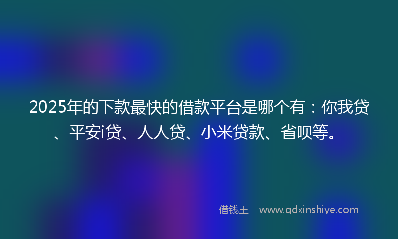 2025年的下款最快的借款平台是哪个有：你我贷、平安i贷、人人贷、小米贷款、省呗等。