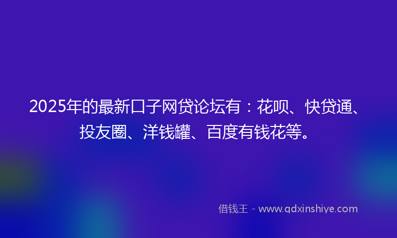 2025年的最新口子网贷论坛有：花呗、快贷通、投友圈、洋钱罐、百度有钱花等。