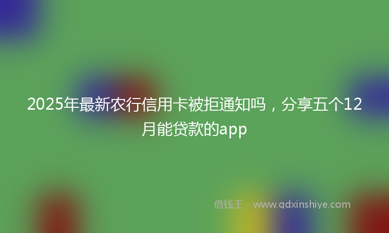 2025年最新农行信用卡被拒通知吗，分享五个12月能贷款的app