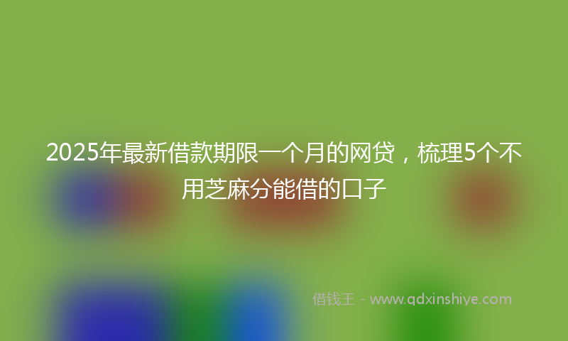 2025年最新借款期限一个月的网贷，梳理5个不用芝麻分能借的口子