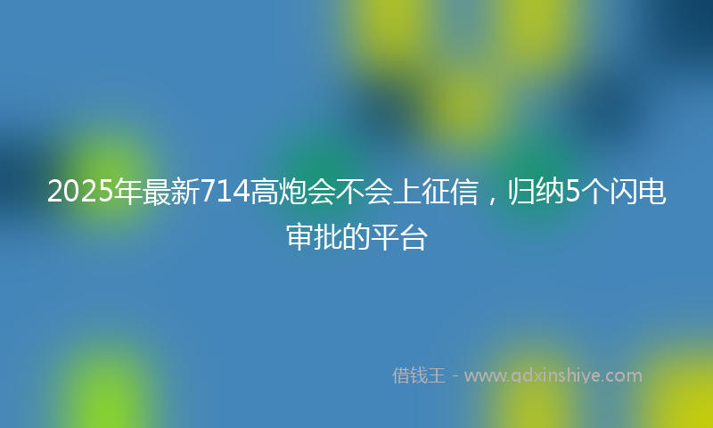 2025年最新714高炮会不会上征信，归纳5个闪电审批的平台