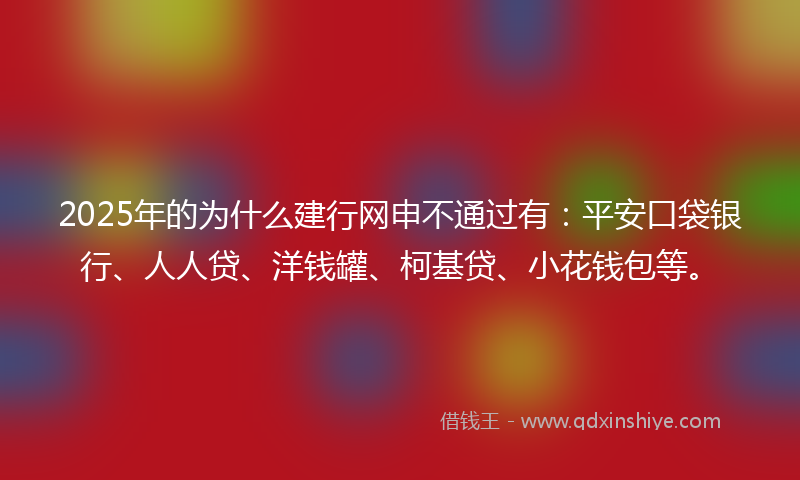 2025年的为什么建行网申不通过有：平安口袋银行、人人贷、洋钱罐、柯基贷、小花钱包等。