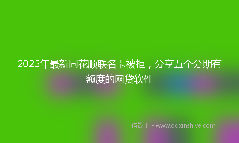 2025年最新同花顺联名卡被拒，分享五个分期有额度的网贷软件