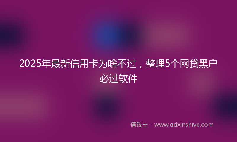 2025年最新信用卡为啥不过，整理5个网贷黑户必过软件