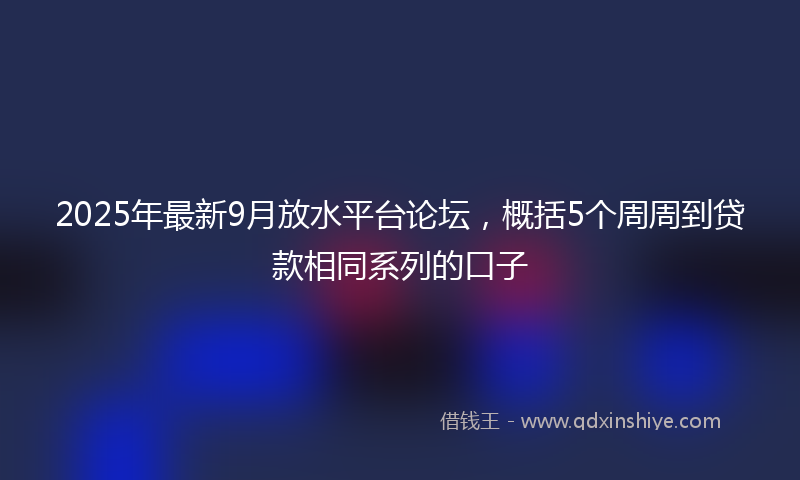 2025年最新9月放水平台论坛，概括5个周周到贷款相同系列的口子