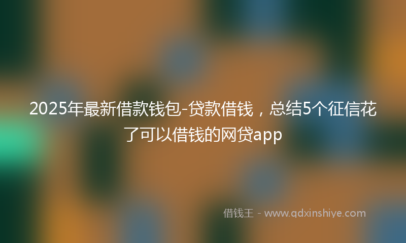 2025年最新借款钱包-贷款借钱，总结5个征信花了可以借钱的网贷app